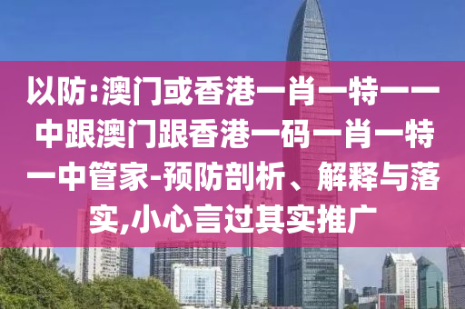 以防:澳门或香港一肖一特一一中跟澳门跟香港一码一肖一特一中管家-预防剖析、解释与落实,小心言过其实推广