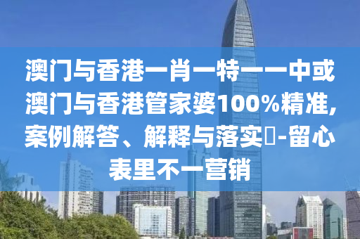 澳门与香港一肖一特一一中或澳门与香港管家婆100%精准,案例解答、解释与落实​-留心表里不一营销