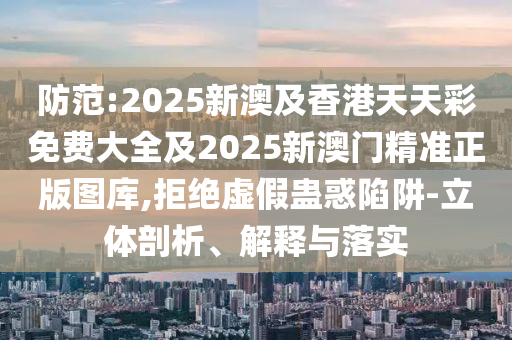 防范:2025新澳及香港天天彩免费大全及2025新澳门精准正版图库,拒绝虚假蛊惑陷阱-立体剖析、解释与落实