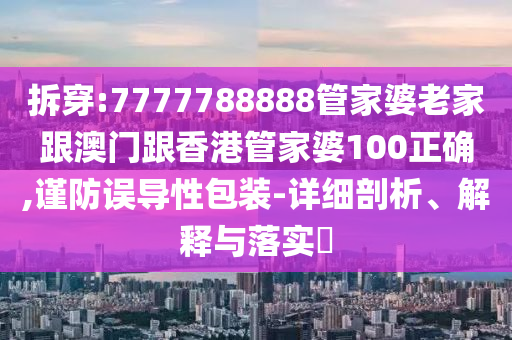 拆穿:7777788888管家婆老家跟澳门跟香港管家婆100正确,谨防误导性包装-详细剖析、解释与落实​