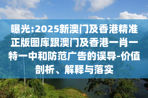 曝光:2025新澳门及香港精准正版图库跟澳门及香港一肖一特一中和防范广告的误导-价值剖析、解释与落实