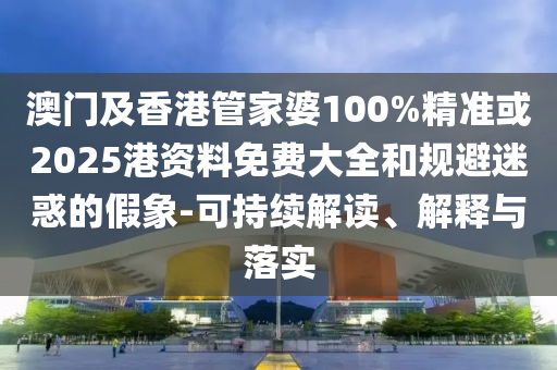 澳门及香港管家婆100%精准或2025港资料免费大全和规避迷惑的假象-可持续解读、解释与落实