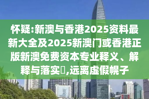 怀疑:新澳与香港2025资料最新大全及2025新澳门或香港正版新澳免费资本专业释义、解释与落实​,远离虚假幌子
