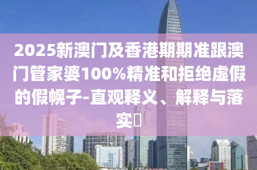 2025新澳门及香港期期准跟澳门管家婆100%精准和拒绝虚假的假幌子-直观释义、解释与落实​