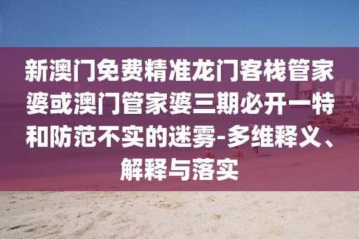 新澳门免费精准龙门客栈管家婆或澳门管家婆三期必开一特和防范不实的迷雾-多维释义、解释与落实