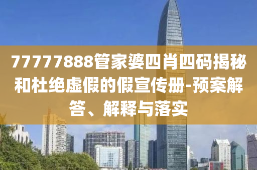 77777888管家婆四肖四码揭秘和杜绝虚假的假宣传册-预案解答、解释与落实