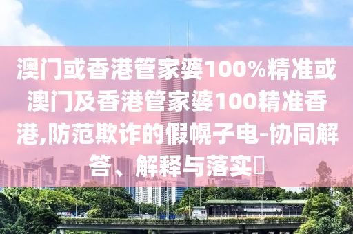澳门或香港管家婆100%精准或澳门及香港管家婆100精准香港,防范欺诈的假幌子电-协同解答、解释与落实​