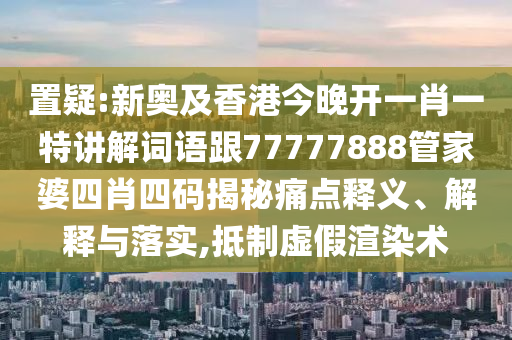 置疑:新奥及香港今晚开一肖一特讲解词语跟77777888管家婆四肖四码揭秘痛点释义、解释与落实,抵制虚假渲染术