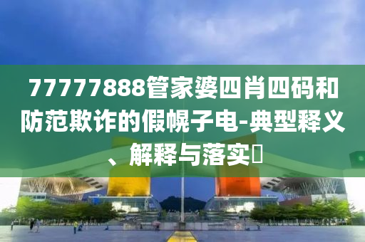 77777888管家婆四肖四码和防范欺诈的假幌子电-典型释义、解释与落实​