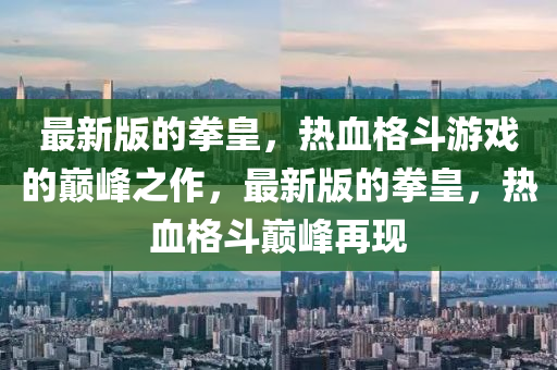 最新版的拳皇，热血格斗游戏的巅峰之作，最新版的拳皇，热血格斗巅峰再现