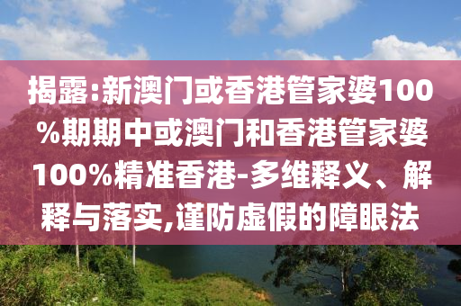 揭露:新澳门或香港管家婆100%期期中或澳门和香港管家婆100%精准香港-多维释义、解释与落实,谨防虚假的障眼法