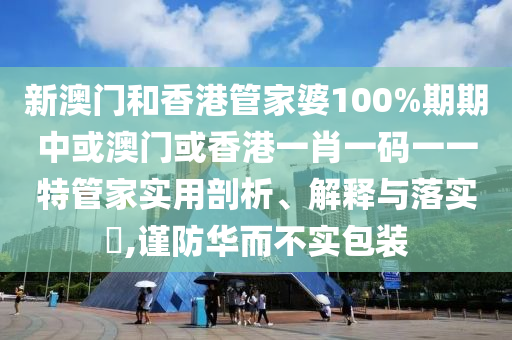 新澳门和香港管家婆100%期期中或澳门或香港一肖一码一一特管家实用剖析、解释与落实​,谨防华而不实包装