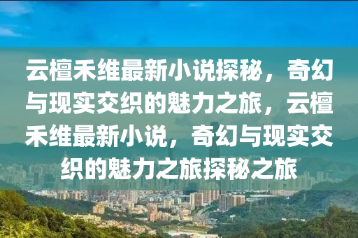 云檀禾维最新小说探秘，奇幻与现实交织的魅力之旅，云檀禾维最新小说，奇幻与现实交织的魅力之旅探秘之旅