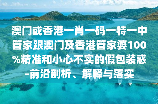澳门或香港一肖一码一特一中管家跟澳门及香港管家婆100%精准和小心不实的假包装惑-前沿剖析、解释与落实