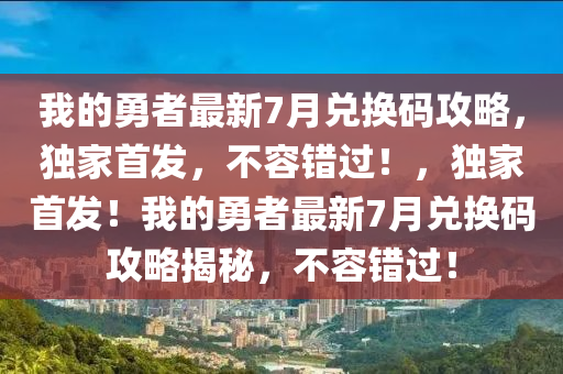 我的勇者最新7月兑换码攻略，独家首发，不容错过！，独家首发！我的勇者最新7月兑换码攻略揭秘，不容错过！