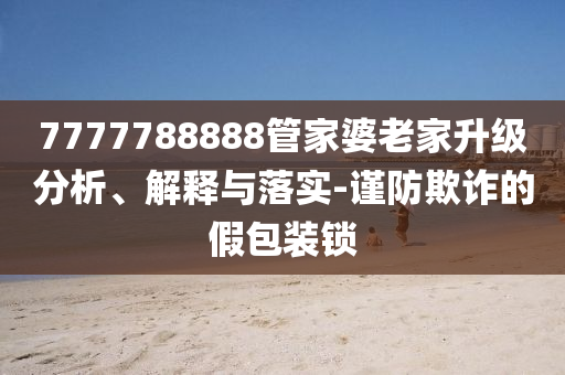 7777788888管家婆老家升级分析、解释与落实-谨防欺诈的假包装锁