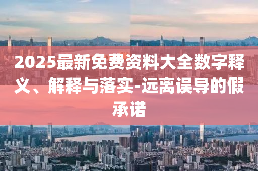 2025最新免费资料大全数字释义、解释与落实-远离误导的假承诺