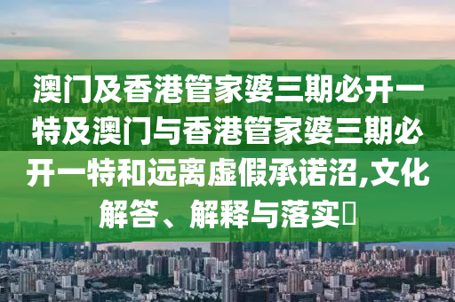 澳门及香港管家婆三期必开一特及澳门与香港管家婆三期必开一特和远离虚假承诺沼,文化解答、解释与落实​