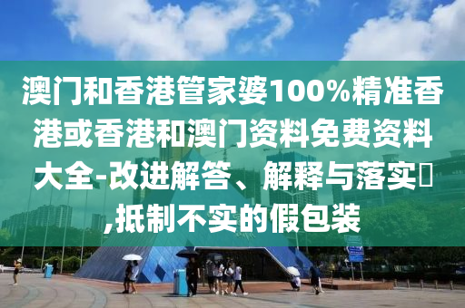 澳门和香港管家婆100%精准香港或香港和澳门资料免费资料大全-改进解答、解释与落实​,抵制不实的假包装