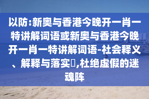 以防:新奥与香港今晚开一肖一特讲解词语或新奥与香港今晚开一肖一特讲解词语-社会释义、解释与落实​,杜绝虚假的迷魂阵