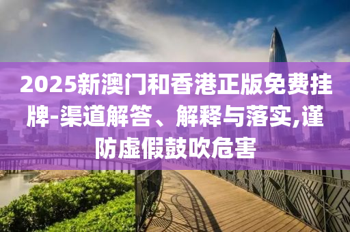 2025新澳门和香港正版免费挂牌-渠道解答、解释与落实,谨防虚假鼓吹危害