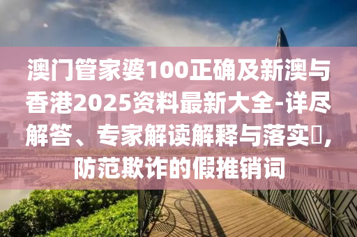 澳门管家婆100正确及新澳与香港2025资料最新大全-详尽解答、专家解读解释与落实​,防范欺诈的假推销词