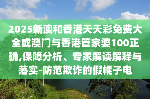 2025新澳和香港天天彩免费大全或澳门与香港管家婆100正确,保障分析、专家解读解释与落实-防范欺诈的假幌子电