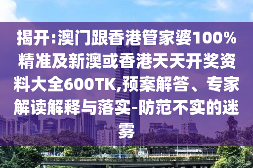 揭开:澳门跟香港管家婆100%精准及新澳或香港天天开奖资料大全600TK,预案解答、专家解读解释与落实-防范不实的迷雾