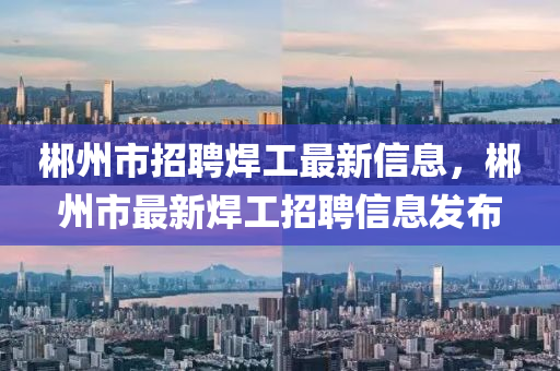 郴州市招聘焊工最新信息，郴州市最新焊工招聘信息发布