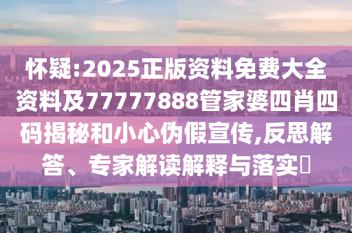 怀疑:2025正版资料免费大全资料及77777888管家婆四肖四码揭秘和小心伪假宣传,反思解答、专家解读解释与落实​