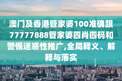 澳门及香港管家婆100准确跟77777888管家婆四肖四码和警惕迷惑性推广,全局释义、解释与落实