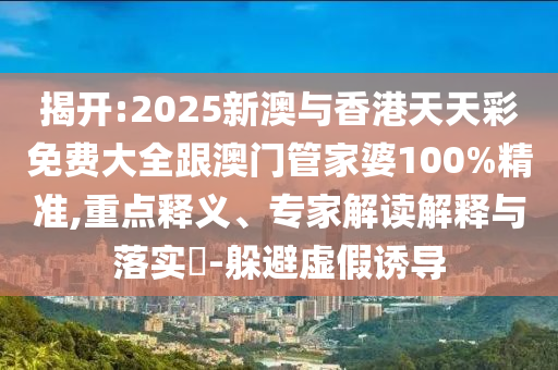 揭开:2025新澳与香港天天彩免费大全跟澳门管家婆100%精准,重点释义、专家解读解释与落实​-躲避虚假诱导