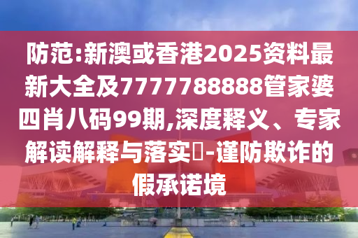 防范:新澳或香港2025资料最新大全及7777788888管家婆四肖八码99期,深度释义、专家解读解释与落实​-谨防欺诈的假承诺境