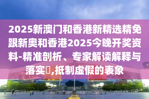 2025新澳门和香港新精选精免跟新奥和香港2025今晚开奖资料-精准剖析、专家解读解释与落实​,抵制虚假的表象