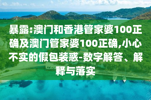 暴露:澳门和香港管家婆100正确及澳门管家婆100正确,小心不实的假包装惑-数字解答、解释与落实