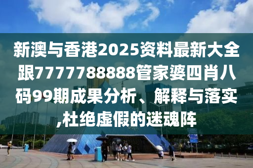 新澳与香港2025资料最新大全跟7777788888管家婆四肖八码99期成果分析、解释与落实,杜绝虚假的迷魂阵