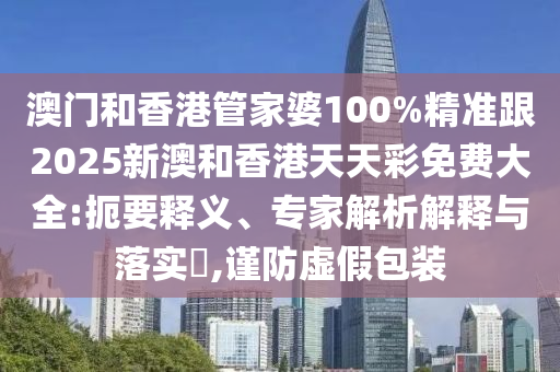 澳门和香港管家婆100%精准跟2025新澳和香港天天彩免费大全:扼要释义、专家解析解释与落实​,谨防虚假包装