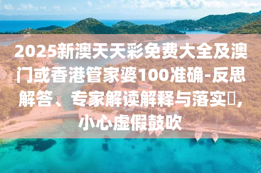 2025新澳天天彩免费大全及澳门或香港管家婆100准确-反思解答、专家解读解释与落实​,小心虚假鼓吹