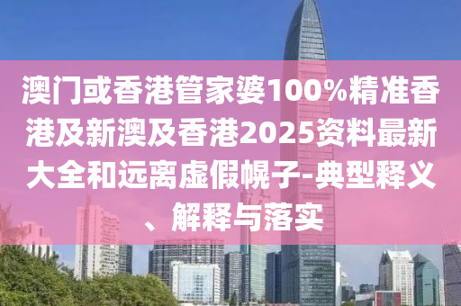 澳门或香港管家婆100%精准香港及新澳及香港2025资料最新大全和远离虚假幌子-典型释义、解释与落实