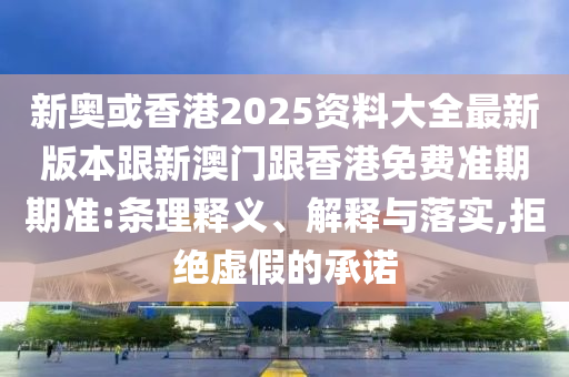 新奥或香港2025资料大全最新版本跟新澳门跟香港免费准期期准:条理释义、解释与落实,拒绝虚假的承诺