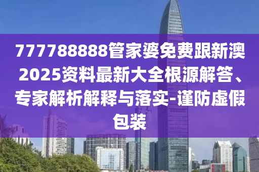 777788888管家婆免费跟新澳2025资料最新大全根源解答、专家解析解释与落实-谨防虚假包装