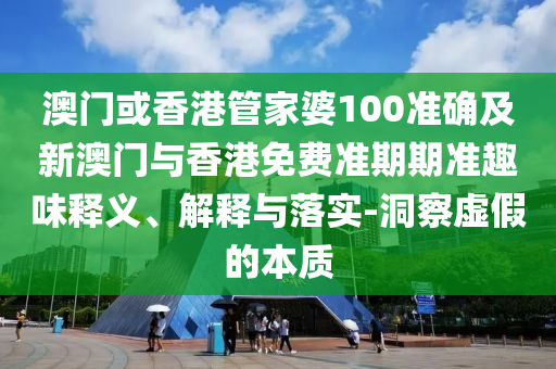 澳门或香港管家婆100准确及新澳门与香港免费准期期准趣味释义、解释与落实-洞察虚假的本质