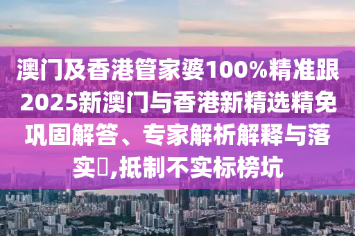 澳门及香港管家婆100%精准跟2025新澳门与香港新精选精免巩固解答、专家解析解释与落实​,抵制不实标榜坑