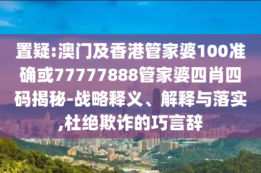 置疑:澳门及香港管家婆100准确或77777888管家婆四肖四码揭秘-战略释义、解释与落实,杜绝欺诈的巧言辞