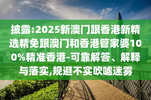 披露:2025新澳门跟香港新精选精免跟澳门和香港管家婆100%精准香港-可靠解答、解释与落实,规避不实吹嘘迷雾