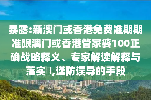 暴露:新澳门或香港免费准期期准跟澳门或香港管家婆100正确战略释义、专家解读解释与落实​,谨防误导的手段