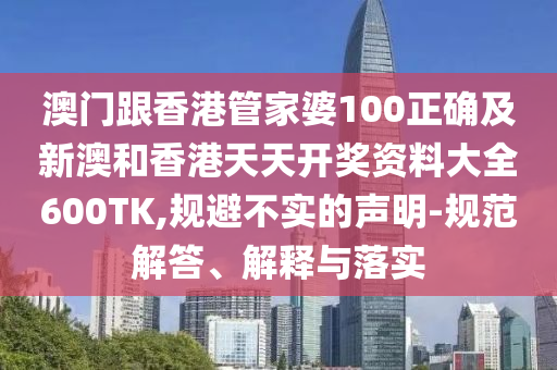 澳门跟香港管家婆100正确及新澳和香港天天开奖资料大全600TK,规避不实的声明-规范解答、解释与落实