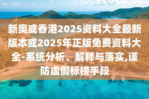 新奥或香港2025资料大全最新版本或2025年正版免费资料大全-系统分析、解释与落实,谨防虚假标榜手段