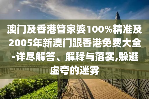 澳门及香港管家婆100%精准及2005年新澳门跟香港免费大全-详尽解答、解释与落实,躲避虚夸的迷雾