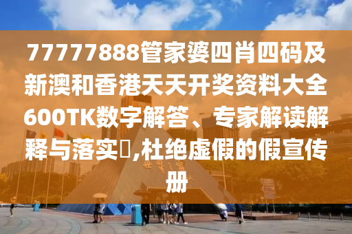 77777888管家婆四肖四码及新澳和香港天天开奖资料大全600TK数字解答、专家解读解释与落实​,杜绝虚假的假宣传册